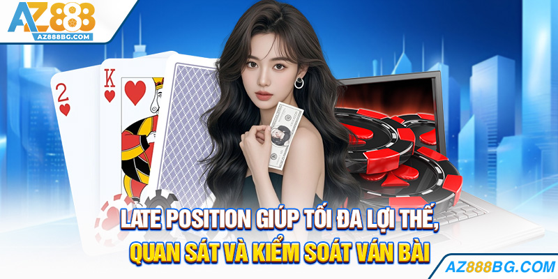 Late Position giúp tối đa lợi thế, quan sát và kiểm soát ván bài